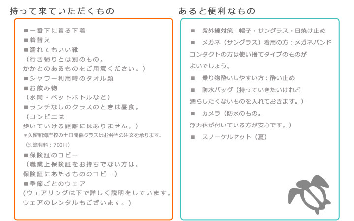 必ず持ってきていただくもの■一番下に着る下着 ■ 着替え ■濡れてもいい靴(行き帰りとは別のもの。かかとのあるものをご用意ください。) ■シャワー利用時のタオル類 ■お飲み物(水筒・ペットボトルなど)■ランチなしのクラスのときは昼食。(コンビニは歩いていける距離にはありません。)*久留和海岸校の土日開催クラスはお弁当の注文を承ります。
(別途有料:700円) ■保険証のコピー(職業上保険証をお持ちでない方は、保険証にあたるもののコピー)■季節ごとのウェア(ウェアリングは下で詳しく説明をしています。ウェアのレンタルもございます。) あると便利なもの ■ 紫外線対策:帽子・サングラス・日焼け止め ■ メガネ(サングラス)着用の方:メガネバンドコンタクトの方は使い捨てタイプのものがよいでしょう。■ 乗り物酔いしやすい方:酔い止め■ 防水バッグ(持っていきたいけれど濡らしたくないものを入れておきます。)■ カメラ(防水のもの。浮力体が付いている方が安心です。)■ スノーケルセット(夏)